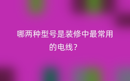 哪兩種型號(hào)是裝修中最常用的電線？(圖1)