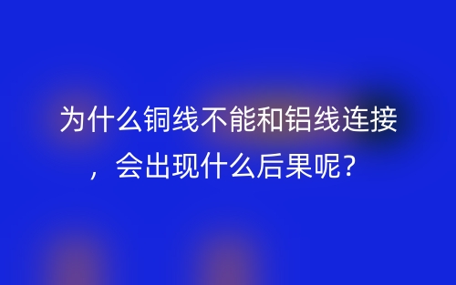 為什么銅線不能和鋁線連接，會出現(xiàn)什么后果呢？(圖1)