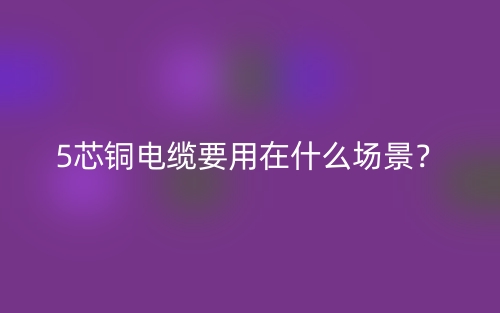 5芯銅電纜要用在什么場景？(圖1)