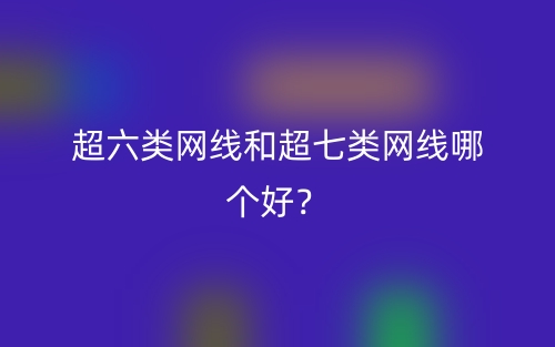 超六類網(wǎng)線和超七類網(wǎng)線哪個(gè)好？(圖1)