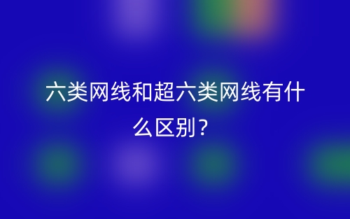 六類網(wǎng)線和超六類網(wǎng)線有什么區(qū)別？(圖1)