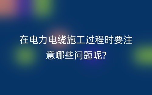 在電力電纜施工過程時要注意哪些問題呢?(圖1)