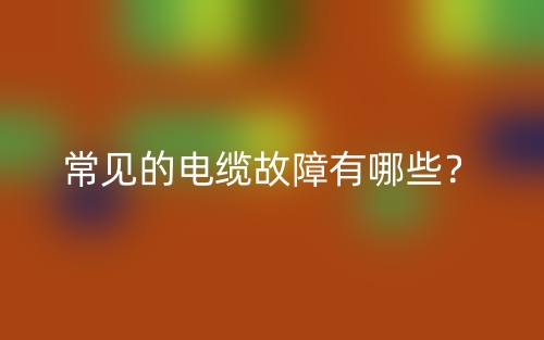 常見的電纜故障有哪些？(圖1)