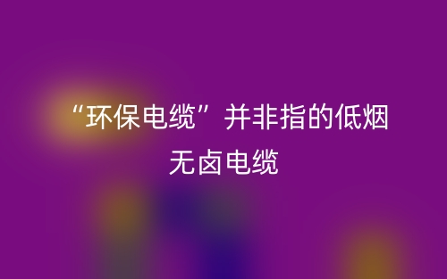 “環(huán)保電纜”并非指的低煙無鹵電纜(圖1)