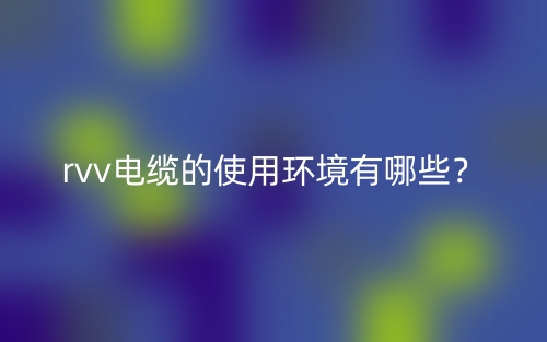 rvv電纜的使用環(huán)境有哪些？(圖1)