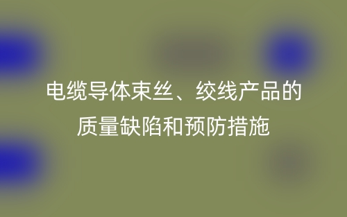 電纜導(dǎo)體束絲、絞線產(chǎn)品的質(zhì)量缺陷和預(yù)防措施(圖1)