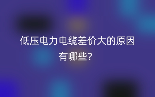 低壓電力電纜差價(jià)大的原因有哪些？(圖1)
