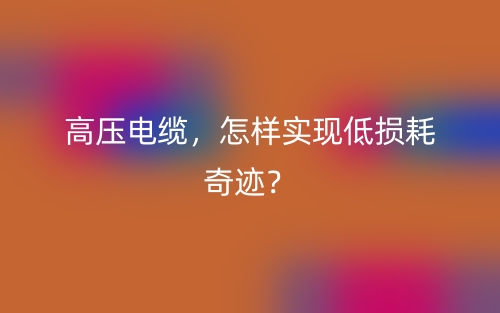 高壓電纜，怎樣實現(xiàn)低損耗奇跡？(圖1)