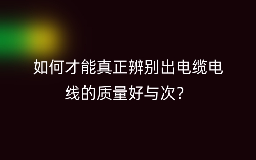 如何才能真正辨別出電纜電線的質(zhì)量好與次？(圖1)
