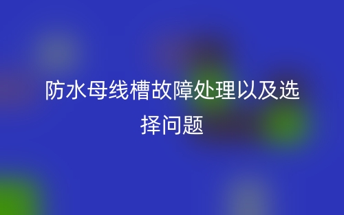 防水母線槽故障處理以及選擇問(wèn)題(圖1)