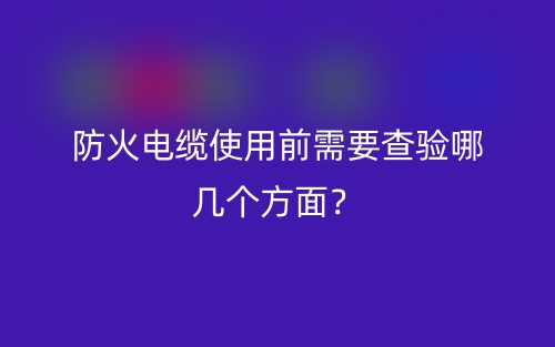 防火電纜使用前需要查驗(yàn)?zāi)膸讉€(gè)方面？(圖1)
