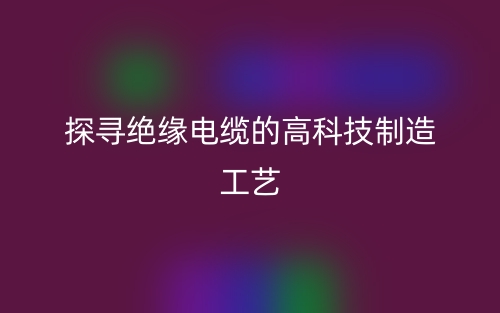 探尋絕緣電纜的高科技制造工藝(圖1)