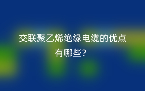 交聯(lián)聚乙烯絕緣電纜的優(yōu)點有哪些？(圖1)