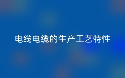 電線電纜的生產(chǎn)工藝特性(圖1)