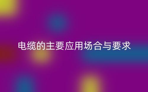 電纜的主要應(yīng)用場合與要求(圖1)