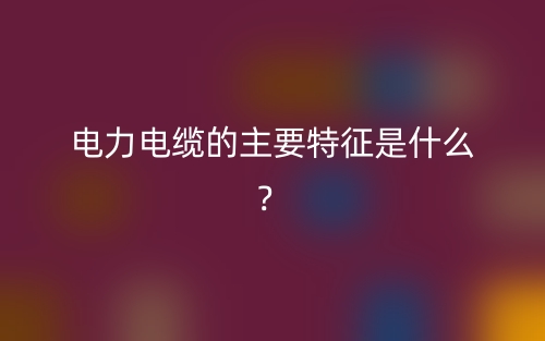 電力電纜的主要特征是什么？(圖1)