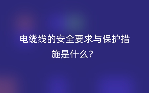 電纜線的安全要求與保護(hù)措施是什么？(圖1)