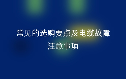 常見的選購要點及電纜故障注意事項(圖1)