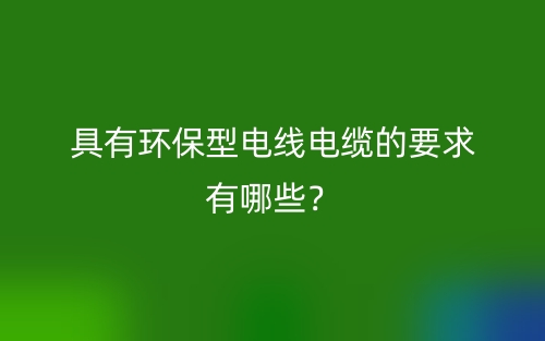 具有環(huán)保型電線電纜的要求有哪些？(圖1)