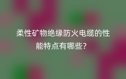 柔性礦物絕緣防火電纜的性能特點(diǎn)有哪些？(圖1)