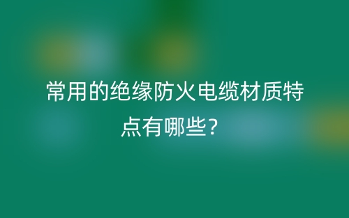 常用的絕緣防火電纜材質(zhì)特點有哪些？(圖1)